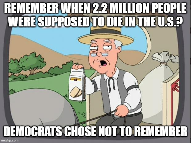 The tyranny of obfuscation | REMEMBER WHEN 2.2 MILLION PEOPLE WERE SUPPOSED TO DIE IN THE U.S.? DEMOCRATS CHOSE NOT TO REMEMBER | image tagged in pepridge farms,liberal hypocrisy,liberal lies,democrat party kills,socialism kills,liberalism kills | made w/ Imgflip meme maker