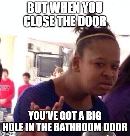Black Girl Wat Meme | BUT WHEN YOU CLOSE THE DOOR YOU'VE GOT A BIG HOLE IN THE BATHROOM DOOR | image tagged in memes,black girl wat | made w/ Imgflip meme maker