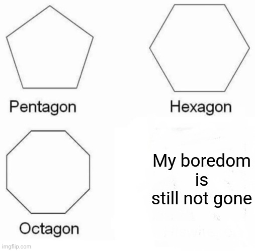 Still Bored :| | My boredom is still not gone | image tagged in memes,pentagon hexagon octagon | made w/ Imgflip meme maker