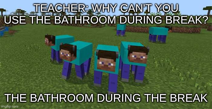 me and the boys | TEACHER: WHY CAN'T YOU USE THE BATHROOM DURING BREAK? THE BATHROOM DURING THE BREAK | image tagged in me and the boys | made w/ Imgflip meme maker