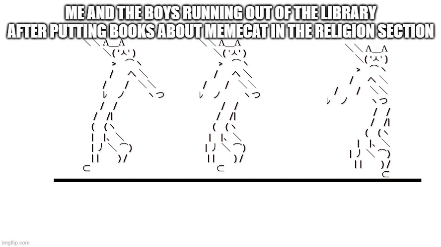 memecat dancn | ME AND THE BOYS RUNNING OUT OF THE LIBRARY AFTER PUTTING BOOKS ABOUT MEMECAT IN THE RELIGION SECTION | image tagged in memecat dancn | made w/ Imgflip meme maker