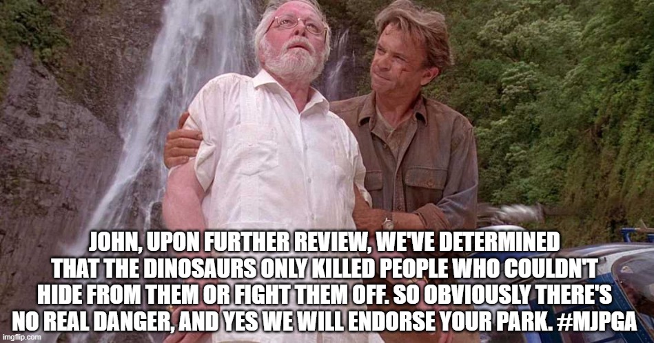 trump cdc logic | JOHN, UPON FURTHER REVIEW, WE'VE DETERMINED THAT THE DINOSAURS ONLY KILLED PEOPLE WHO COULDN'T HIDE FROM THEM OR FIGHT THEM OFF. SO OBVIOUSLY THERE'S NO REAL DANGER, AND YES WE WILL ENDORSE YOUR PARK. #MJPGA | image tagged in covid-19,donald trump,cdc | made w/ Imgflip meme maker