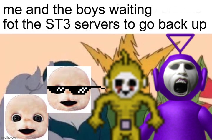 Me and the boys waiting for the ST3 servers to go back up | me and the boys waiting fot the ST3 servers to go back up | image tagged in me and the boys | made w/ Imgflip meme maker