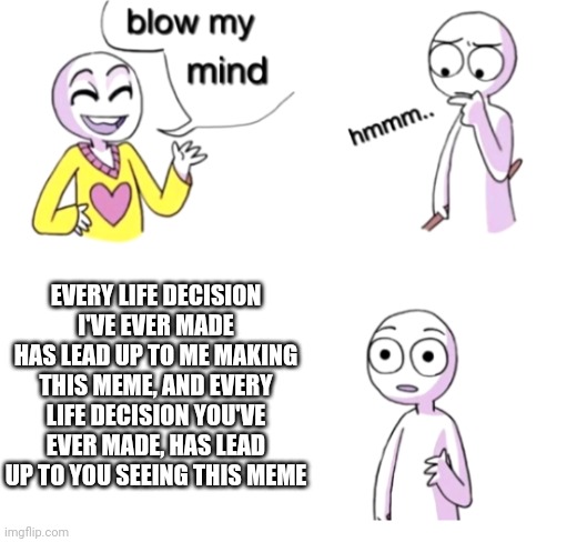 Blow my mind | EVERY LIFE DECISION I'VE EVER MADE HAS LEAD UP TO ME MAKING THIS MEME, AND EVERY LIFE DECISION YOU'VE EVER MADE, HAS LEAD UP TO YOU SEEING THIS MEME | image tagged in blow my mind | made w/ Imgflip meme maker