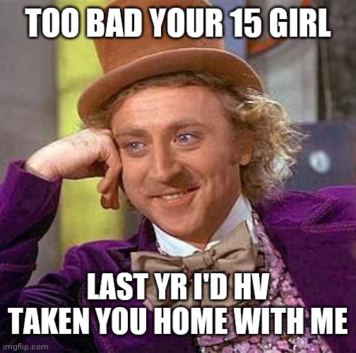 Creepy Condescending Wonka | TOO BAD YOUR 15 GIRL; LAST YR I'D HV TAKEN YOU HOME WITH ME | image tagged in memes,creepy condescending wonka | made w/ Imgflip meme maker