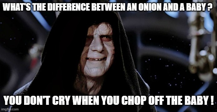 Chill out, it's just a simple dark joke in the dark humour stream ! | WHAT'S THE DIFFERENCE BETWEEN AN ONION AND A BABY ? YOU DON'T CRY WHEN YOU CHOP OFF THE BABY ! | image tagged in star wars emperor,irony | made w/ Imgflip meme maker