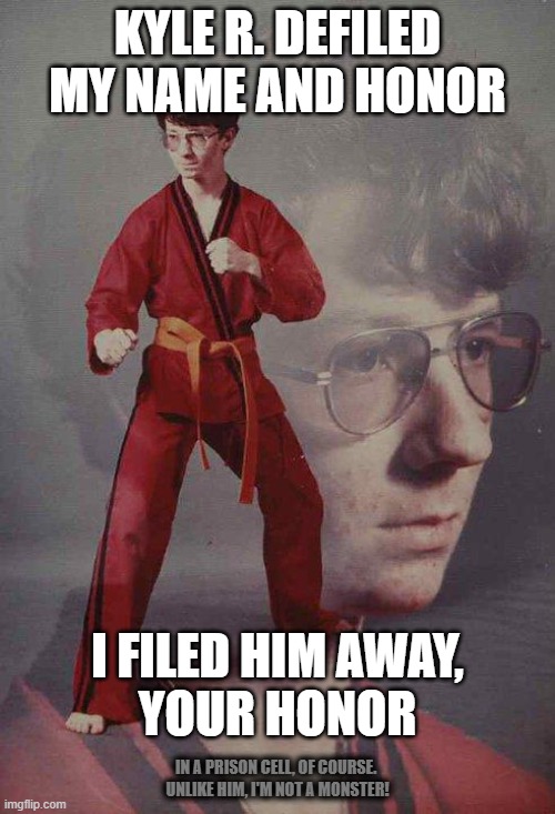 Karate Kyle has something to say about Kyle Rittenhouse | KYLE R. DEFILED MY NAME AND HONOR; I FILED HIM AWAY,
YOUR HONOR; IN A PRISON CELL, OF COURSE. 
UNLIKE HIM, I'M NOT A MONSTER! | image tagged in memes,karate kyle | made w/ Imgflip meme maker