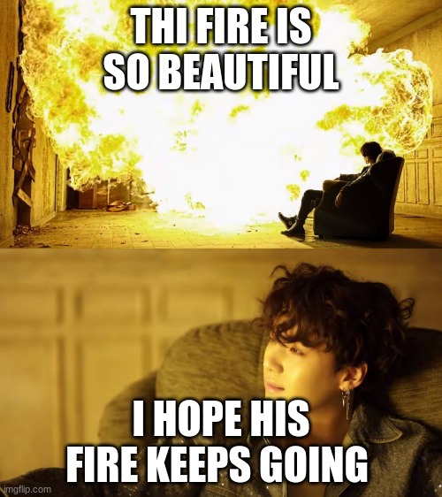 BTS This is alright | THI FIRE IS SO BEAUTIFUL; I HOPE HIS FIRE KEEPS GOING | image tagged in bts this is alright | made w/ Imgflip meme maker