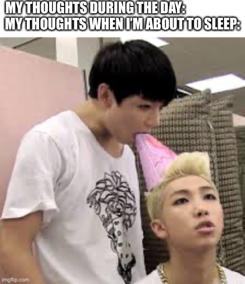 Speechless. | MY THOUGHTS DURING THE DAY:                     
MY THOUGHTS WHEN I’M ABOUT TO SLEEP: | image tagged in cursed image,bts | made w/ Imgflip meme maker