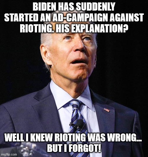 The polls remind Joe | BIDEN HAS SUDDENLY STARTED AN AD-CAMPAIGN AGAINST RIOTING. HIS EXPLANATION? WELL I KNEW RIOTING WAS WRONG... 
BUT I FORGOT! | image tagged in joe biden | made w/ Imgflip meme maker