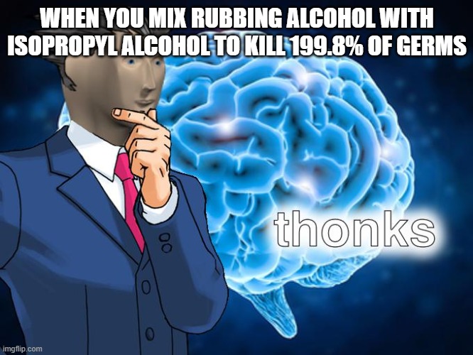 WHEN YOU MIX RUBBING ALCOHOL WITH ISOPROPYL ALCOHOL TO KILL 199.8% OF GERMS | image tagged in thonks | made w/ Imgflip meme maker