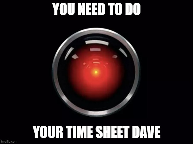 HAL 2001 Space Odyssey Time Sheet | YOU NEED TO DO; YOUR TIME SHEET DAVE | image tagged in hal 9000 | made w/ Imgflip meme maker