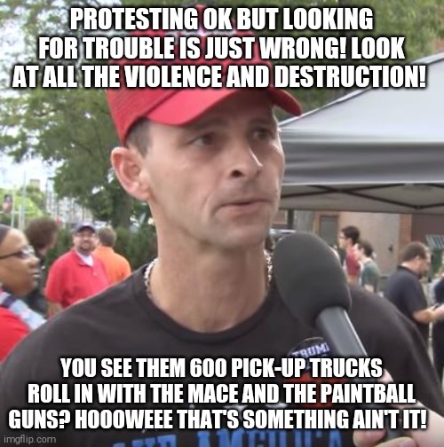 TDS = trump's deranged supporters | PROTESTING OK BUT LOOKING FOR TROUBLE IS JUST WRONG! LOOK AT ALL THE VIOLENCE AND DESTRUCTION! YOU SEE THEM 600 PICK-UP TRUCKS ROLL IN WITH THE MACE AND THE PAINTBALL GUNS? HOOOWEEE THAT'S SOMETHING AIN'T IT! | image tagged in memes,trump supporters,hypocrites,dumb,idiots | made w/ Imgflip meme maker