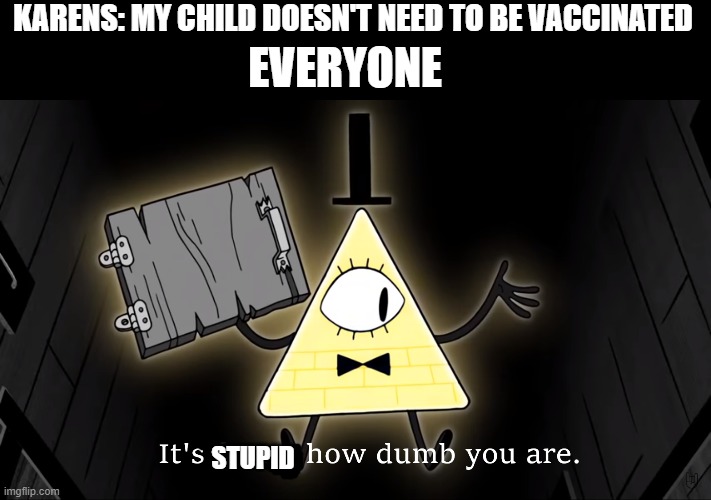 It's Funny How Dumb You Are Bill Cipher | KARENS: MY CHILD DOESN'T NEED TO BE VACCINATED; EVERYONE; STUPID | image tagged in it's funny how dumb you are bill cipher | made w/ Imgflip meme maker