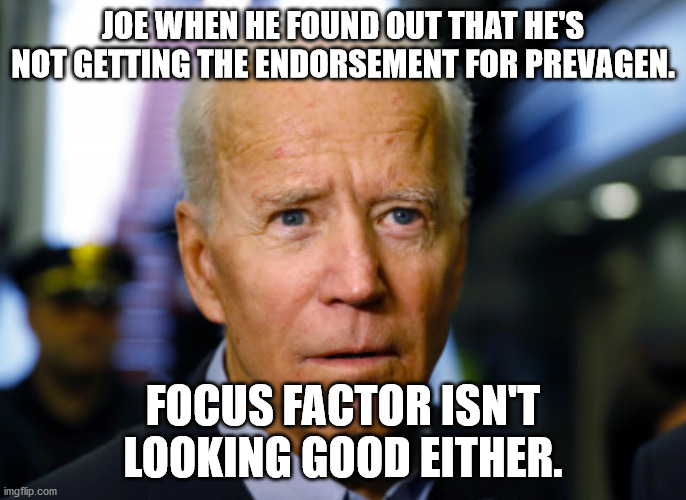 No Focus | JOE WHEN HE FOUND OUT THAT HE'S NOT GETTING THE ENDORSEMENT FOR PREVAGEN. FOCUS FACTOR ISN'T LOOKING GOOD EITHER. | image tagged in joe biden confused | made w/ Imgflip meme maker