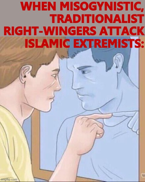 Islamic extremists & homegrown traditionalists who want women back in the kitchen? They're the same picture. | WHEN MISOGYNISTIC, TRADITIONALIST RIGHT-WINGERS ATTACK ISLAMIC EXTREMISTS: | image tagged in pointing mirror guy,islamophobia,right wing,conservative hypocrisy,misogyny,sexism | made w/ Imgflip meme maker