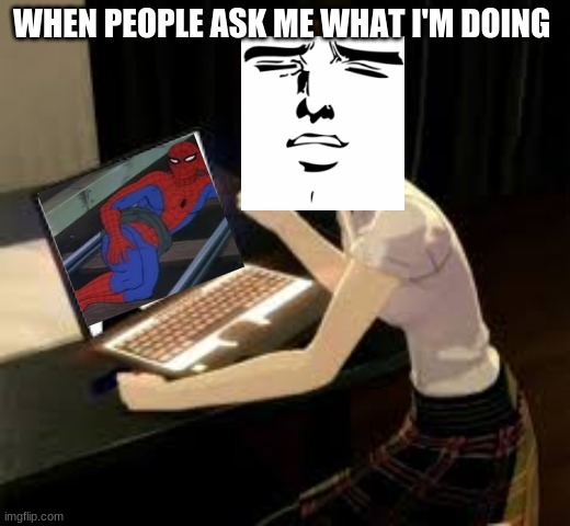 WHEN PEOPLE ASK ME WHAT I'M DOING | image tagged in memes | made w/ Imgflip meme maker