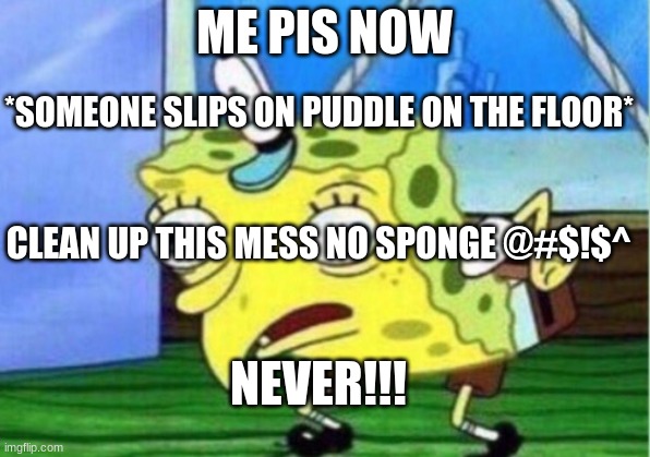 Mocking Spongebob Meme | ME PIS NOW; *SOMEONE SLIPS ON PUDDLE ON THE FLOOR*; CLEAN UP THIS MESS NO SPONGE @#$!$^; NEVER!!! | image tagged in memes,mocking spongebob | made w/ Imgflip meme maker