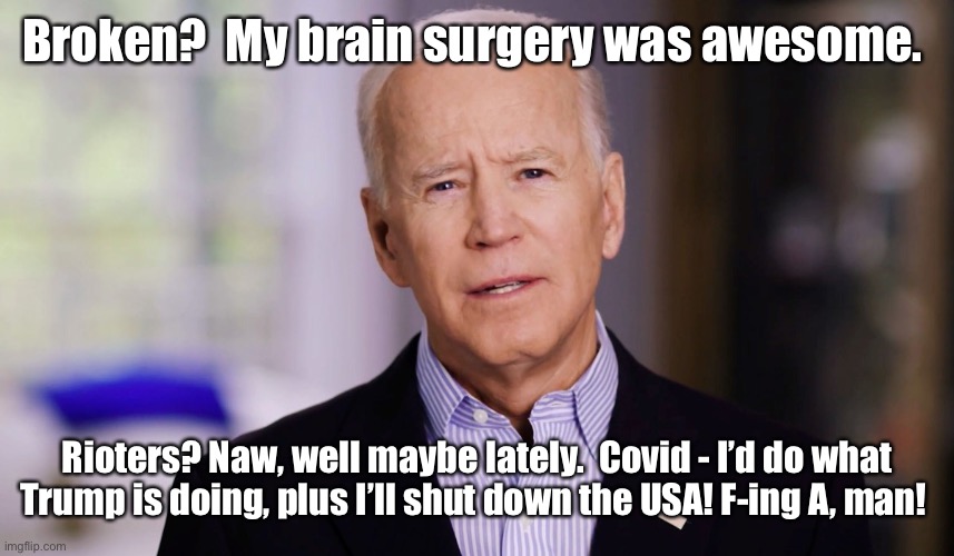 Joe Biden 2020 | Broken?  My brain surgery was awesome. Rioters? Naw, well maybe lately.  Covid - I’d do what Trump is doing, plus I’ll shut down the USA! F- | image tagged in joe biden 2020 | made w/ Imgflip meme maker