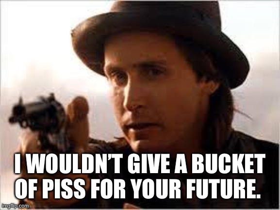 Billy get your gun | I WOULDN’T GIVE A BUCKET OF PISS FOR YOUR FUTURE. | image tagged in billy the kid | made w/ Imgflip meme maker