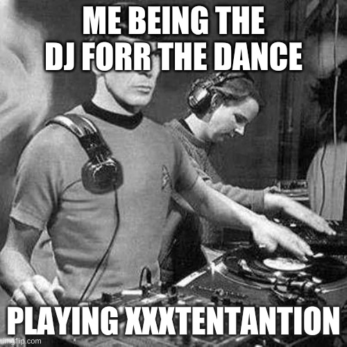 Music | ME BEING THE DJ FORR THE DANCE; PLAYING XXXTENTANTION | image tagged in music | made w/ Imgflip meme maker