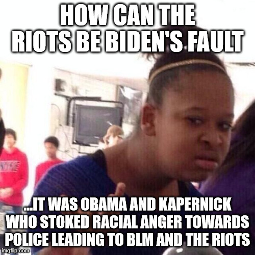 Who started the riots? | HOW CAN THE RIOTS BE BIDEN'S FAULT; ...IT WAS OBAMA AND KAPERNICK WHO STOKED RACIAL ANGER TOWARDS POLICE LEADING TO BLM AND THE RIOTS | image tagged in obama,kapernick,riots,sleepy joe | made w/ Imgflip meme maker