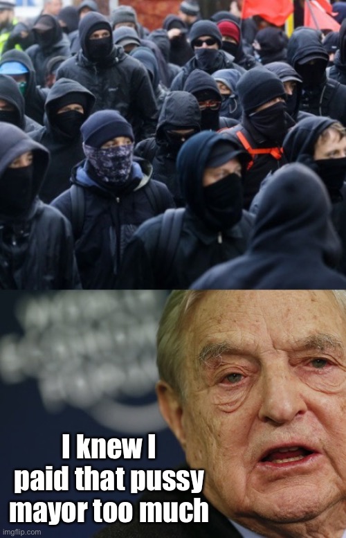 antifa soros | I knew I paid that pussy mayor too much | image tagged in antifa soros | made w/ Imgflip meme maker