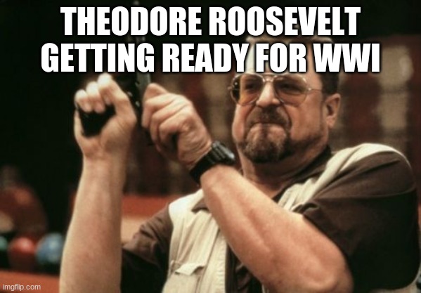 Am I The Only One Around Here Meme | THEODORE ROOSEVELT GETTING READY FOR WWI | image tagged in memes,am i the only one around here | made w/ Imgflip meme maker