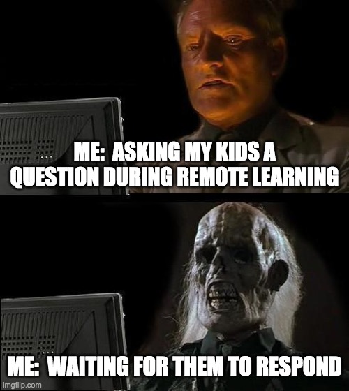 I'll Just Wait Here | ME:  ASKING MY KIDS A QUESTION DURING REMOTE LEARNING; ME:  WAITING FOR THEM TO RESPOND | image tagged in memes,i'll just wait here | made w/ Imgflip meme maker