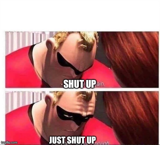 Mr Incredible Not Strong Enough | SHUT UP JUST SHUT UP | image tagged in mr incredible not strong enough | made w/ Imgflip meme maker