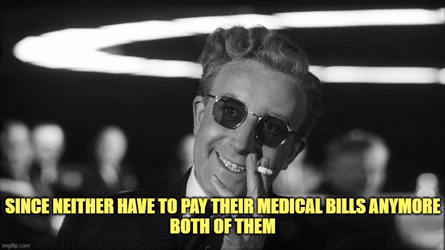 Doctor Strangelove says... | SINCE NEITHER HAVE TO PAY THEIR MEDICAL BILLS ANYMORE
BOTH OF THEM | image tagged in doctor strangelove says | made w/ Imgflip meme maker