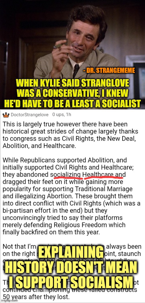 Dr. Strangememe says... | - DR. STRANGEMEME; EXPLAINING HISTORY DOESN'T MEAN I SUPPORT SOCIALISM | image tagged in doctor strangelove says | made w/ Imgflip meme maker