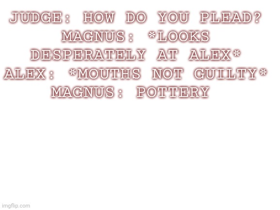 Thought I'd try to make one | JUDGE: HOW DO YOU PLEAD?
MAGNUS: *LOOKS DESPERATELY AT ALEX*
ALEX: *MOUTHS NOT GUILTY*
MAGNUS: POTTERY | image tagged in blank white template | made w/ Imgflip meme maker