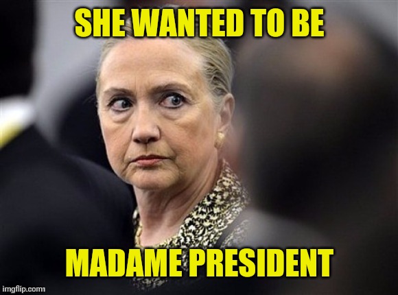 upset hillary | SHE WANTED TO BE MADAME PRESIDENT | image tagged in upset hillary | made w/ Imgflip meme maker