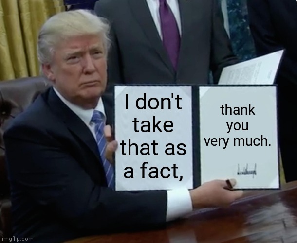 Trump Bill Signing Meme | I don't take that as a fact, thank you very much. | image tagged in memes,trump bill signing | made w/ Imgflip meme maker