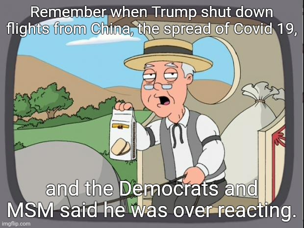 Pepridge farms | Remember when Trump shut down flights from China, the spread of Covid 19, and the Democrats and MSM said he was over reacting. | image tagged in pepridge farms | made w/ Imgflip meme maker