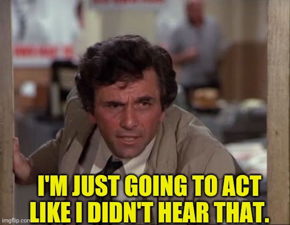 Columbo Just Dropping in to say | I'M JUST GOING TO ACT LIKE I DIDN'T HEAR THAT. | image tagged in columbo just dropping in to say | made w/ Imgflip meme maker