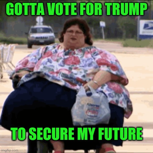 fat and happy | GOTTA VOTE FOR TRUMP; TO SECURE MY FUTURE | image tagged in heading to the polls to vote for trump | made w/ Imgflip meme maker