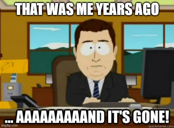 and its gone | THAT WAS ME YEARS AGO | image tagged in and its gone | made w/ Imgflip meme maker