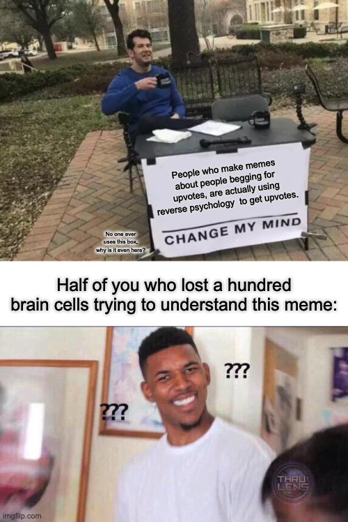 Reverse upvote begging? |  People who make memes about people begging for upvotes, are actually using reverse psychology  to get upvotes. No one ever uses this box, why is it even here? Half of you who lost a hundred brain cells trying to understand this meme: | image tagged in black guy confused,memes,change my mind,funny,meme,fun | made w/ Imgflip meme maker