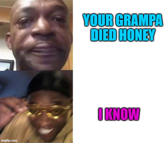 YOUR GRAMPA DIED HONEY I KNOW | image tagged in black guy crying and black guy laughing | made w/ Imgflip meme maker