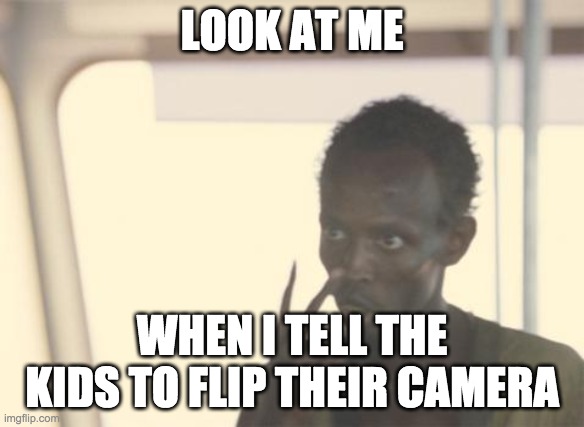 I'm The Captain Now Meme | LOOK AT ME; WHEN I TELL THE KIDS TO FLIP THEIR CAMERA | image tagged in memes,i'm the captain now | made w/ Imgflip meme maker