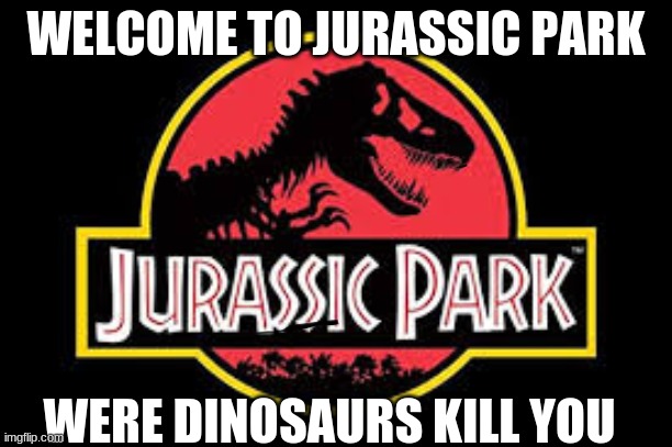 welcome to Jurassic park | WELCOME TO JURASSIC PARK; WERE DINOSAURS KILL YOU | image tagged in jurrasic park | made w/ Imgflip meme maker