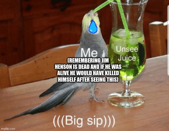 Unsee juice | (REMEMBERING JIM HENSON IS DEAD AND IF HE WAS ALIVE HE WOULD HAVE KILLED HIMSELF AFTER SEEING THIS) | image tagged in unsee juice | made w/ Imgflip meme maker