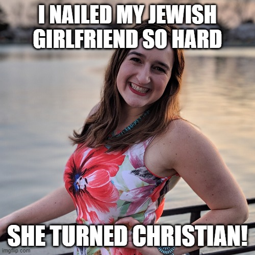 Oy Vey! | I NAILED MY JEWISH GIRLFRIEND SO HARD; SHE TURNED CHRISTIAN! | image tagged in sex joke | made w/ Imgflip meme maker