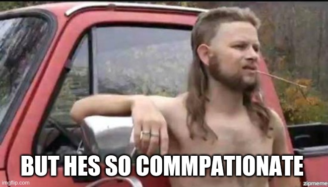 almost politically correct redneck | BUT HES SO COMMPATIONATE | image tagged in almost politically correct redneck | made w/ Imgflip meme maker