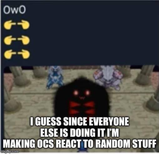I GUESS SINCE EVERYONE ELSE IS DOING IT I’M MAKING OCS REACT TO RANDOM STUFF | made w/ Imgflip meme maker