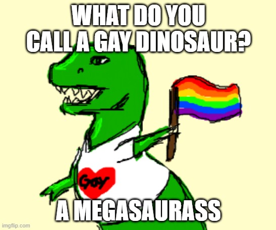 Gay Dino | WHAT DO YOU CALL A GAY DINOSAUR? A MEGASAURASS | image tagged in sex joke | made w/ Imgflip meme maker