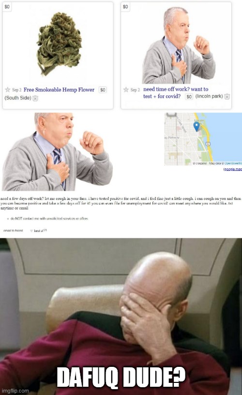 A GUY IN CHICAGO IS OFFERING TO "COUGH IN YOUR FACE" SO YOU CAN TEST POSITIVE FOR COVID AND HAVE A FEW DAYS OFF OF WORK. | DAFUQ DUDE? | image tagged in memes,captain picard facepalm,covid-19,wtf,craigslist | made w/ Imgflip meme maker