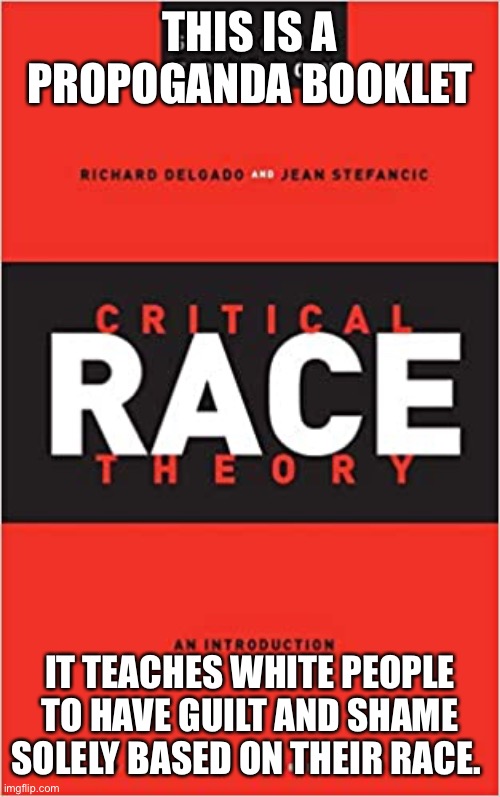 Critical race theory is about white hate | THIS IS A PROPOGANDA BOOKLET; IT TEACHES WHITE PEOPLE TO HAVE GUILT AND SHAME SOLELY BASED ON THEIR RACE. | image tagged in racism,party of hate,sjws,brainwashing,indoctrination | made w/ Imgflip meme maker